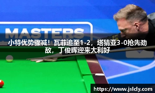 小特优势骤减！瓦菲追至1-2，塔猜亚3-0抢先劲敌，丁俊晖迎来大利好